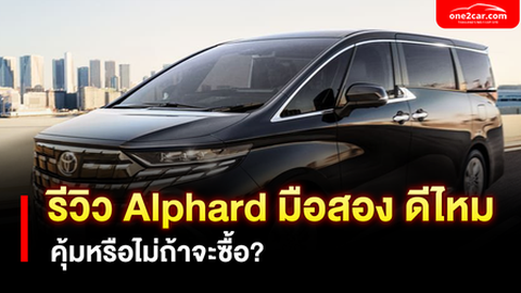รีวิว Toyota Alphard มือสอง ดีไหม คุ้มหรือไม่ถ้าจะซื้อ?